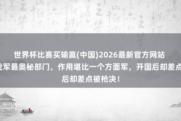 世界杯比赛买输赢(中国)2026最新官方网站 事业于我军最奥秘部门，作用堪比一个方面军，开国后却差点被枪决！