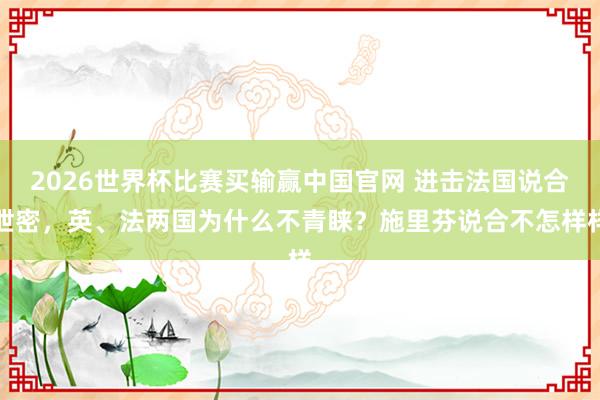 2026世界杯比赛买输赢中国官网 进击法国说合泄密，英、法两国为什么不青睐？施里芬说合不怎样样