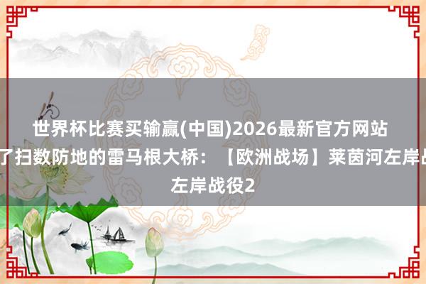 世界杯比赛买输赢(中国)2026最新官方网站 撼动了扫数防地的雷马根大桥：【欧洲战场】莱茵河左岸战役2