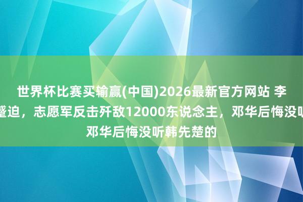 世界杯比赛买输赢(中国)2026最新官方网站 李奇微大举蹙迫，志愿军反击歼敌12000东说念主，邓华后悔没听韩先楚的