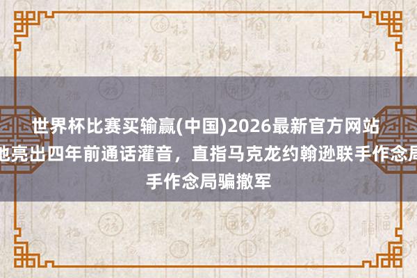 世界杯比赛买输赢(中国)2026最新官方网站 普京蓦地亮出四年前通话灌音，直指马克龙约翰逊联手作念局骗撤军