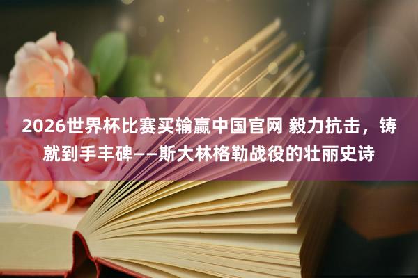 2026世界杯比赛买输赢中国官网 毅力抗击，铸就到手丰碑——斯大林格勒战役的壮丽史诗
