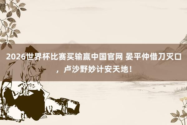 2026世界杯比赛买输赢中国官网 晏平仲借刀灭口，卢沙野妙计安天地！