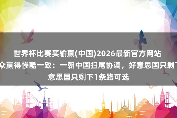 世界杯比赛买输赢(中国)2026最新官方网站 好意思国群众赢得惨酷一致：一朝中国扫尾协调，好意思国只剩下1条路可选