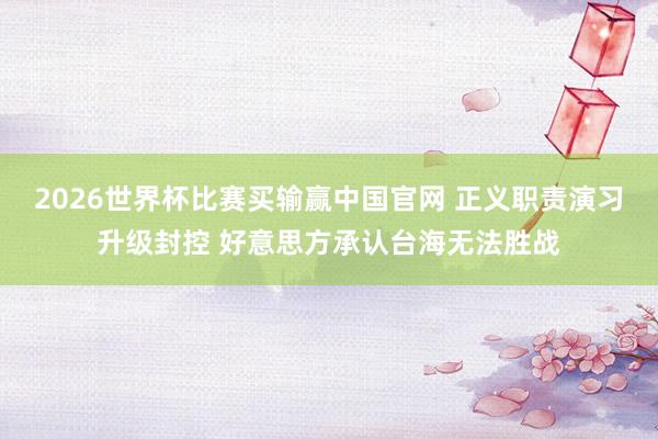 2026世界杯比赛买输赢中国官网 正义职责演习升级封控 好意思方承认台海无法胜战