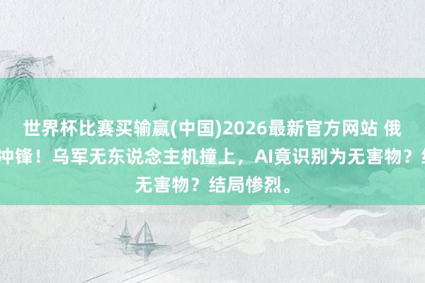 世界杯比赛买输赢(中国)2026最新官方网站 俄军顶茅厕冲锋！乌军无东说念主机撞上，AI竟识别为无害物？结局惨烈。