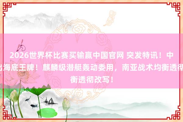 2026世界杯比赛买输赢中国官网 突发特讯！中巴亮出海底王牌！麒麟级潜艇轰动委用，南亚战术均衡透彻改写！