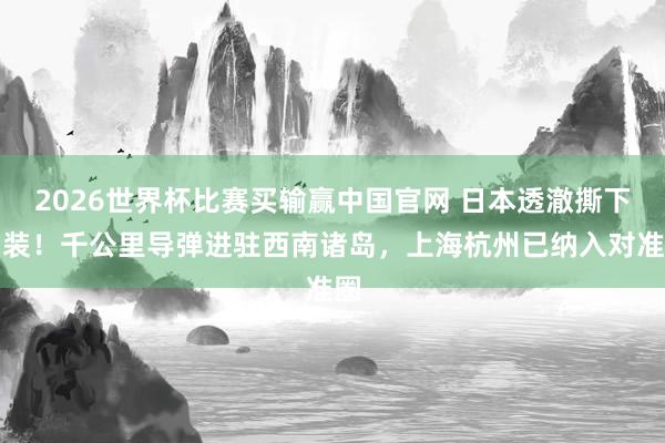 2026世界杯比赛买输赢中国官网 日本透澈撕下伪装！千公里导弹进驻西南诸岛，上海杭州已纳入对准圈