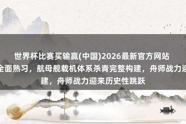 世界杯比赛买输赢(中国)2026最新官方网站 电磁弹射时代全面熟习，航母舰载机体系杀青完整构建，舟师战力迎来历史性跳跃