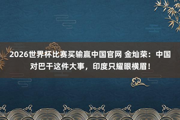 2026世界杯比赛买输赢中国官网 金灿荣：中国对巴干这件大事，印度只耀眼横眉！