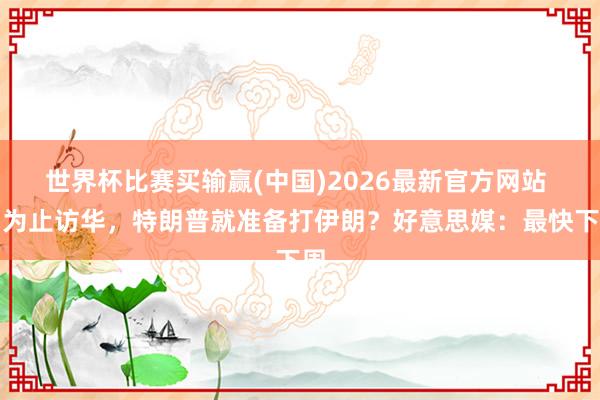 世界杯比赛买输赢(中国)2026最新官方网站 刚为止访华，特朗普就准备打伊朗？好意思媒：最快下周