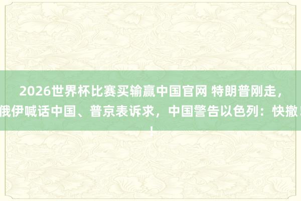 2026世界杯比赛买输赢中国官网 特朗普刚走，俄伊喊话中国、普京表诉求，中国警告以色列：快撤！