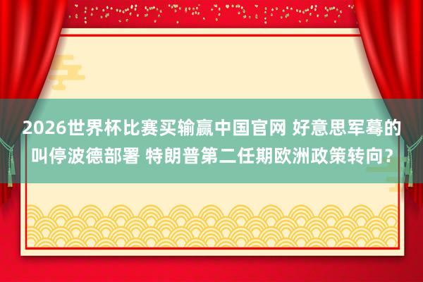 2026世界杯比赛买输赢中国官网 好意思军蓦的叫停波德部署 特朗普第二任期欧洲政策转向？