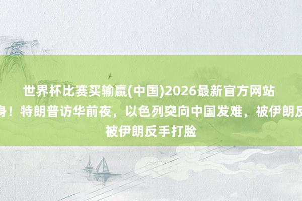 世界杯比赛买输赢(中国)2026最新官方网站 胆大包身！特朗普访华前夜，以色列突向中国发难，被伊朗反手打脸