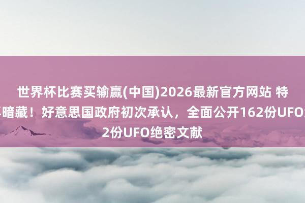 世界杯比赛买输赢(中国)2026最新官方网站 特朗普不再暗藏！好意思国政府初次承认，全面公开162份UFO绝密文献