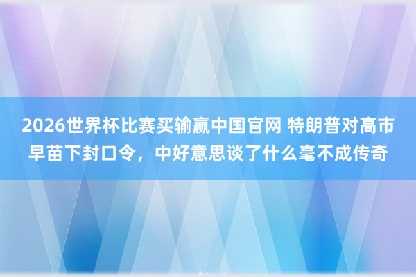2026世界杯比赛买输赢中国官网 特朗普对高市早苗下封口令，中好意思谈了什么毫不成传奇