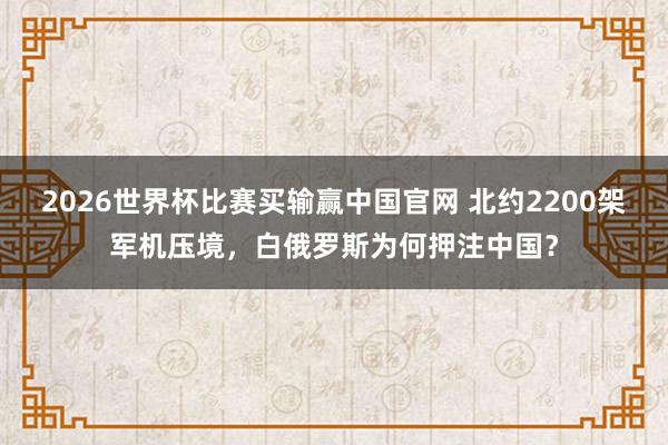 2026世界杯比赛买输赢中国官网 北约2200架军机压境，白俄罗斯为何押注中国？