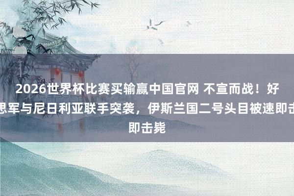 2026世界杯比赛买输赢中国官网 不宣而战！好意思军与尼日利亚联手突袭，伊斯兰国二号头目被速即击毙
