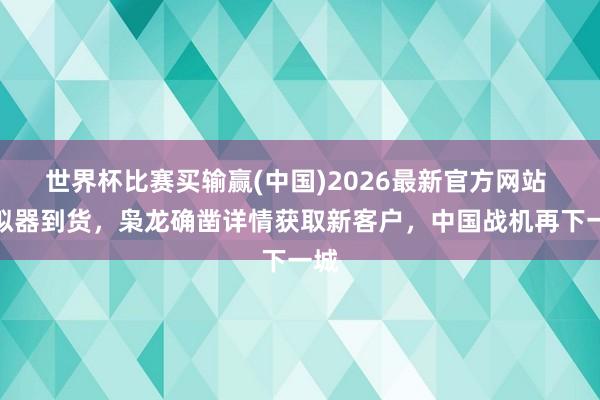世界杯比赛买输赢(中国)2026最新官方网站 模拟器到货，枭龙确凿详情获取新客户，中国战机再下一城