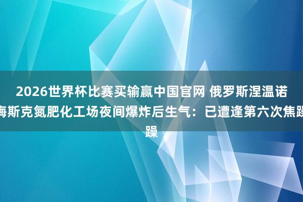 2026世界杯比赛买输赢中国官网 俄罗斯涅温诺梅斯克氮肥化工场夜间爆炸后生气：已遭逢第六次焦躁
