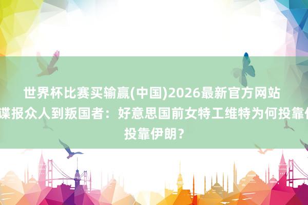 世界杯比赛买输赢(中国)2026最新官方网站 从反谍报众人到叛国者：好意思国前女特工维特为何投靠伊朗？