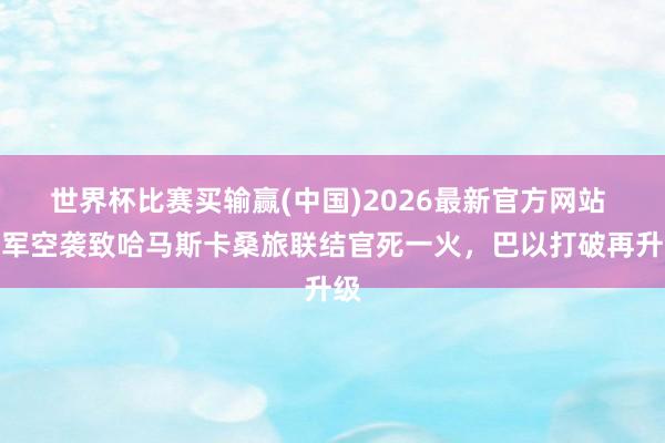 世界杯比赛买输赢(中国)2026最新官方网站 以军空袭致哈马斯卡桑旅联结官死一火，巴以打破再升级