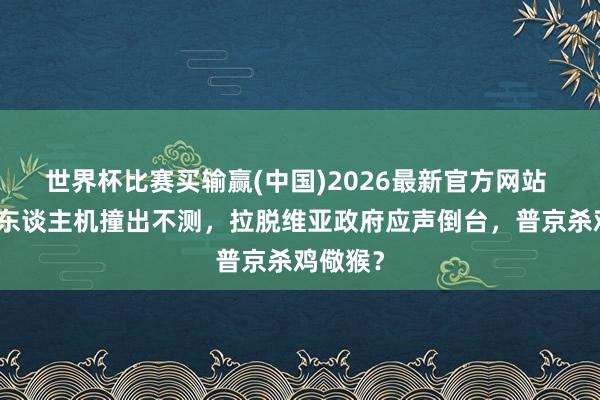 世界杯比赛买输赢(中国)2026最新官方网站 乌军无东谈主机撞出不测，拉脱维亚政府应声倒台，普京杀鸡儆猴？