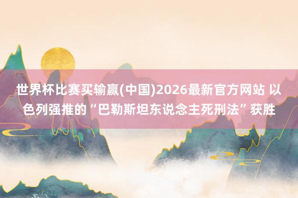 世界杯比赛买输赢(中国)2026最新官方网站 以色列强推的“巴勒斯坦东说念主死刑法”获胜