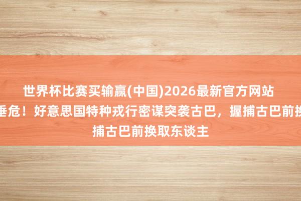 世界杯比赛买输赢(中国)2026最新官方网站 场面蓦然垂危！好意思国特种戎行密谋突袭古巴，握捕古巴前换取东谈主