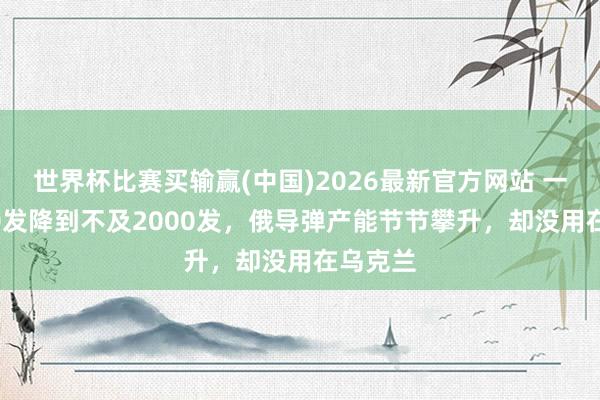 世界杯比赛买输赢(中国)2026最新官方网站 一年6600发降到不及2000发，俄导弹产能节节攀升，却没用在乌克兰