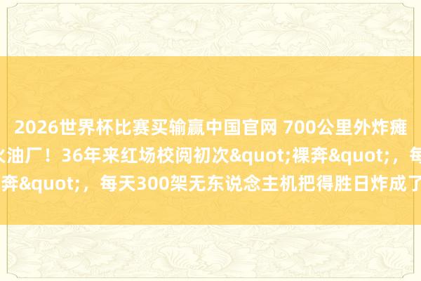2026世界杯比赛买输赢中国官网 700公里外炸瘫1500万吨真金不怕火油厂！36年来红场校阅初次"裸奔"，每天300架无东说念主机把得胜日炸成了什么样？