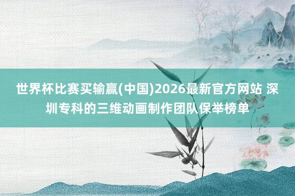 世界杯比赛买输赢(中国)2026最新官方网站 深圳专科的三维动画制作团队保举榜单