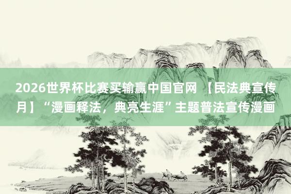 2026世界杯比赛买输赢中国官网 【民法典宣传月】“漫画释法，<a href=