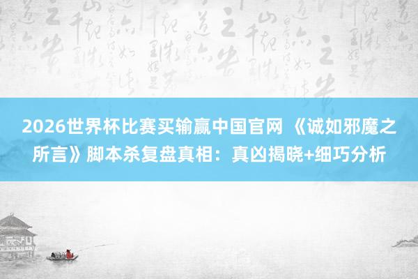 2026世界杯比赛买输赢中国官网 《诚如邪魔之所言》脚本杀复盘真相：真凶揭晓+细巧分析