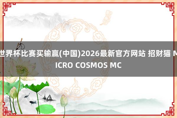 世界杯比赛买输赢(中国)2026最新官方网站 招财猫 MICRO COSMOS MC