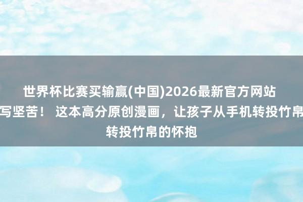 世界杯比赛买输赢(中国)2026最新官方网站 赞助读写坚苦！ 这本高分原创漫画，让孩子从手机转投竹帛的怀抱