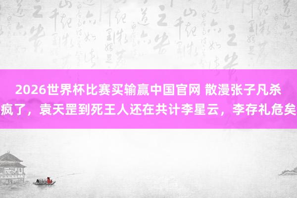 2026世界杯比赛买输赢中国官网 散漫张子凡杀疯了，袁天罡到死王人还在共计李星云，李存礼危矣