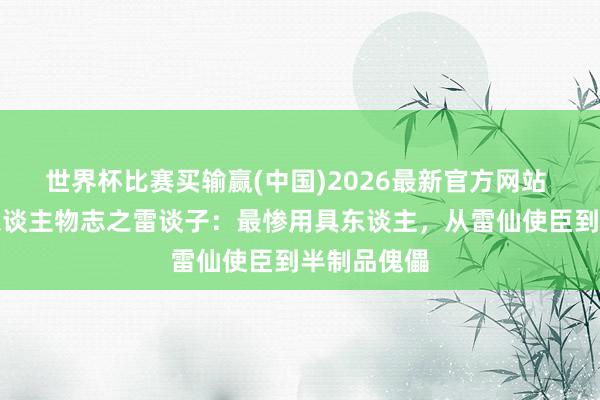 世界杯比赛买输赢(中国)2026最新官方网站 《仙逆》东谈主物志之雷谈子：最惨用具东谈主，从雷仙使臣到半制品傀儡