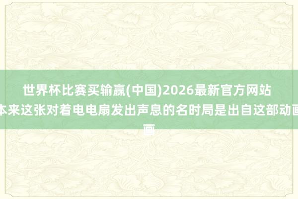 世界杯比赛买输赢(中国)2026最新官方网站 本来这张对着电电扇发出声息的名时局是出自这部动画