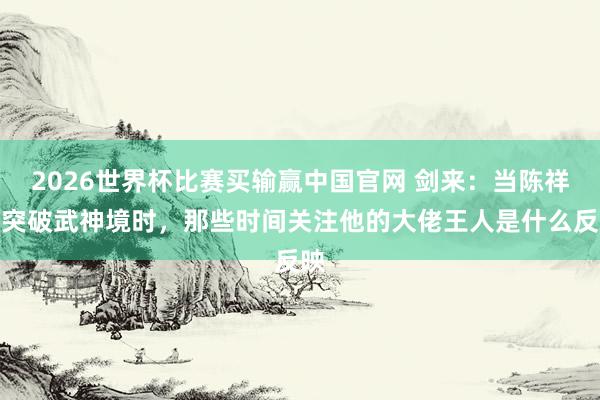 2026世界杯比赛买输赢中国官网 剑来：当陈祥瑞突破武神境时，那些时间关注他的大佬王人是什么反映