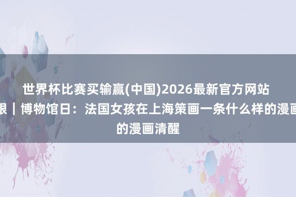 世界杯比赛买输赢(中国)2026最新官方网站 魔都眼｜博物馆日：法国女孩在上海策画一条什么样的漫画清醒