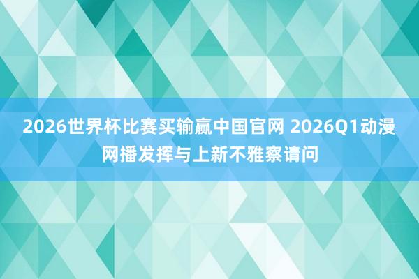 2026世界杯比赛买输赢中国官网 2026Q1动漫网播发挥与上新不雅察请问