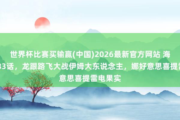 世界杯比赛买输赢(中国)2026最新官方网站 海贼王1183话，龙跟路飞大战伊姆大东说念主，娜好意思喜提雷电果实