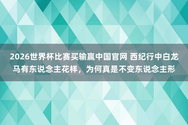 2026世界杯比赛买输赢中国官网 西纪行中白龙马有东说念主花样，为何真是不变东说念主形