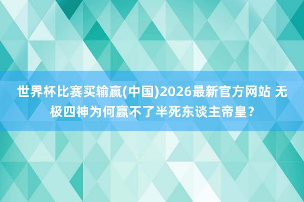世界杯比赛买输赢(中国)2026最新官方网站 无极四神为何赢不了半死东谈主帝皇？