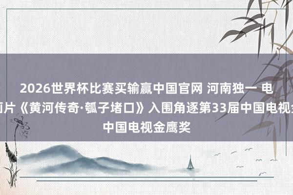 2026世界杯比赛买输赢中国官网 河南独一 电视动画片《黄河传奇·瓠子堵口》入围角逐第33届中国电视金鹰奖