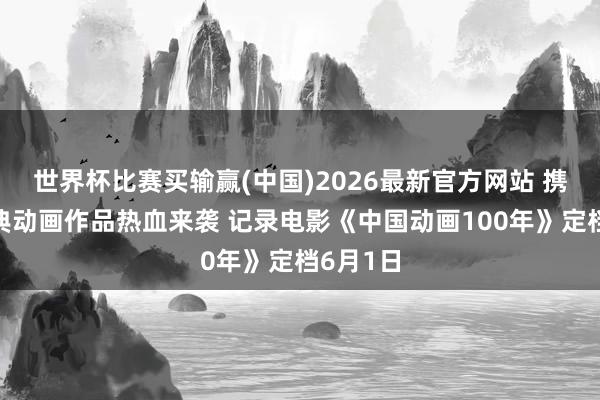 世界杯比赛买输赢(中国)2026最新官方网站 携一众经典动画作品热血来袭 记录电影《中国动画100年》定档6月1日