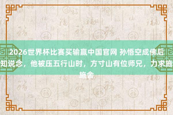 2026世界杯比赛买输赢中国官网 孙悟空成佛后才知说念，他被压五行山时，方寸山有位师兄，力求施舍