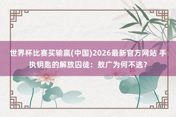 世界杯比赛买输赢(中国)2026最新官方网站 手执钥匙的解放囚徒：敖广为何不逃？