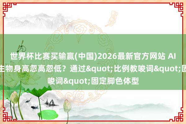 世界杯比赛买输赢(中国)2026最新官方网站 AI漫剧东说念主物身高忽高忽低？通过"比例教唆词"固定脚色体型